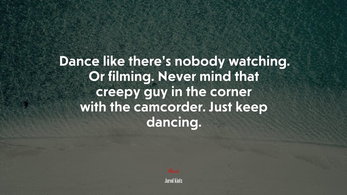 Dance like there’s nobody watching. Or filming. Never mind that creepy guy in the corner with the camcorder. Just keep dancing. | Jarod Kintz quote