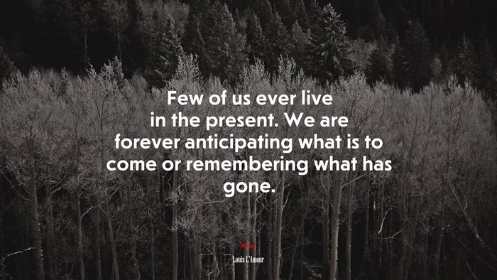Few of us ever live in the present. We are forever anticipating what is to come or remembering what has gone. | Louis LAmour quote
