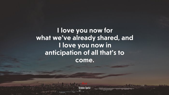 I love you now for what we’ve already shared, and I love you now in anticipation of all that’s to come. | Nicholas Sparks quote