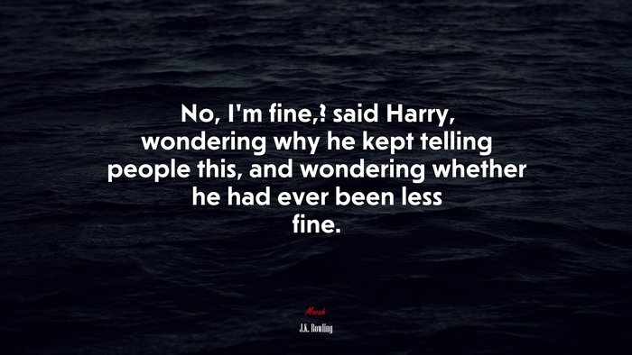 No, I’m fine,? said Harry, wondering why he kept telling people this, and wondering whether he had ever been less fine. | J.K. Rowling quote