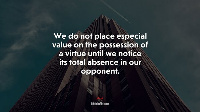We do not place especial value on the possession of a virtue until we notice its total absence in our opponent. | Friedrich Nietzsche quote