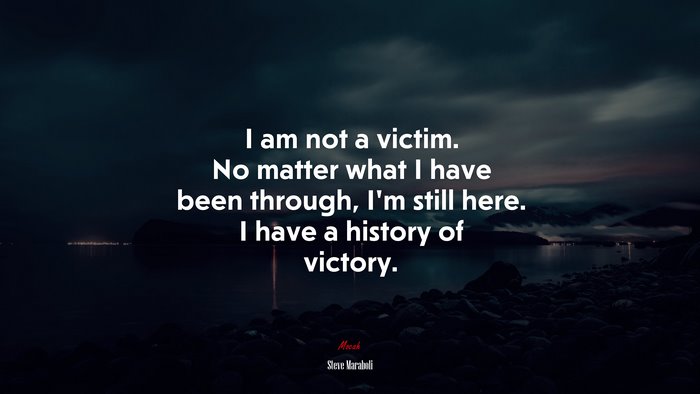 I am not a victim. No matter what I have been through, I’m still here. I have a history of victory. | Steve Maraboli quote