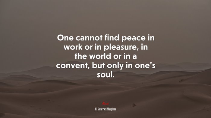 One cannot find peace in work or in pleasure, in the world or in a convent, but only in one’s soul. | W. Somerset Maugham quote