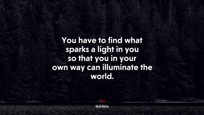You have to find what sparks a light in you so that you in your own way can illuminate the world. | Oprah Winfrey quote