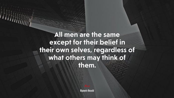 All men are the same except for their belief in their own selves, regardless of what others may think of them. | Miyamoto Musashi quote