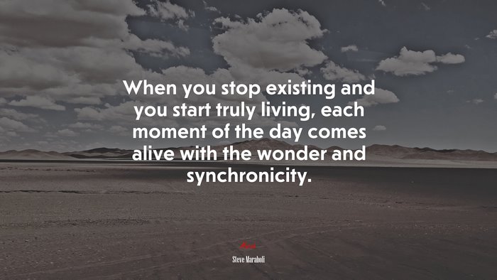 When you stop existing and you start truly living, each moment of the day comes alive with the wonder and synchronicity. | Steve Maraboli quote