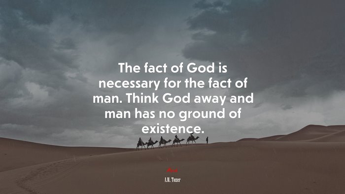 The fact of God is necessary for the fact of man. Think God away and man has no ground of existence. | A.W. Tozer quote