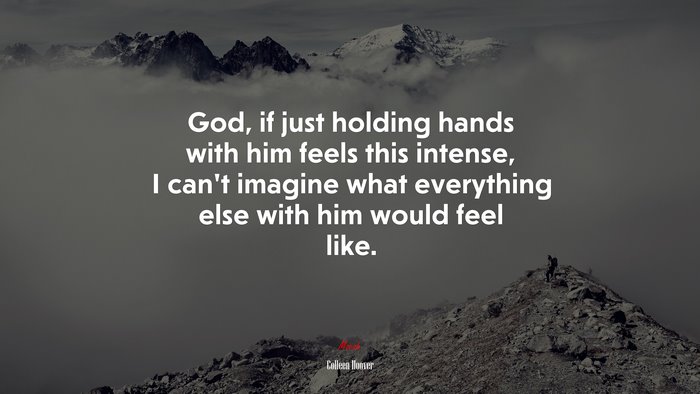God, if just holding hands with him feels this intense, I can’t imagine what everything else with him would feel like. | Colleen Hoover quote