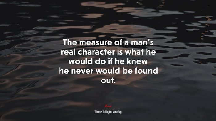 The measure of a man’s real character is what he would do if he knew he never would be found out. | Thomas Babington Macaulay quote
