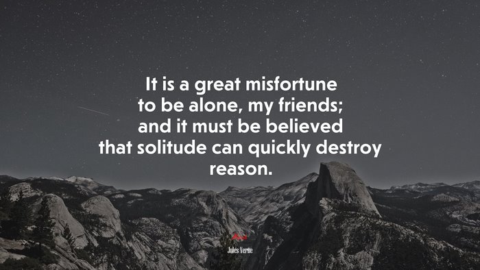 It is a great misfortune to be alone, my friends; and it must be believed that solitude can quickly destroy reason. | Jules Verne quote