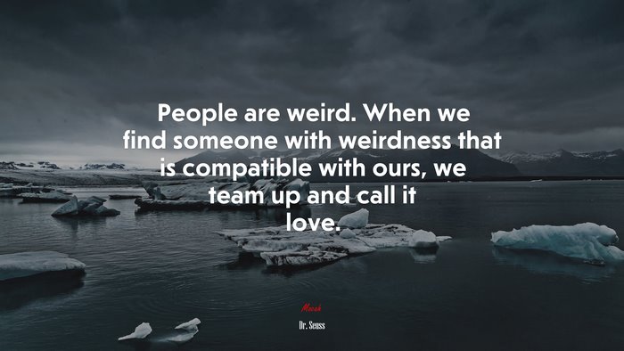 People are weird. When we find someone with weirdness that is compatible with ours, we team up and call it love. | Dr. Seuss quote