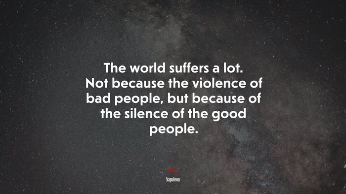 The world suffers a lot. Not because the violence of bad people, but because of the silence of the good people. | Napoleon quote