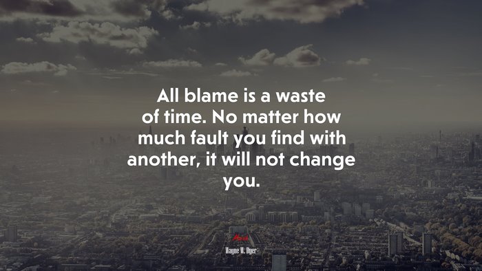 All blame is a waste of time. No matter how much fault you find with another, it will not change you. | Wayne W. Dyer quote