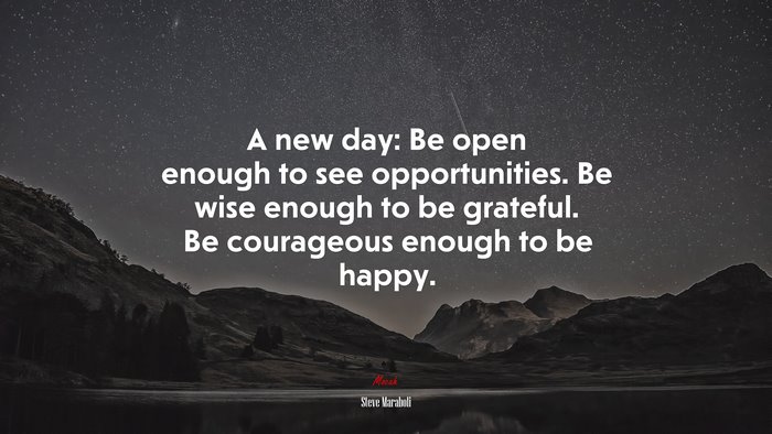 A new day: Be open enough to see opportunities. Be wise enough to be grateful. Be courageous enough to be happy. | Steve Maraboli quote