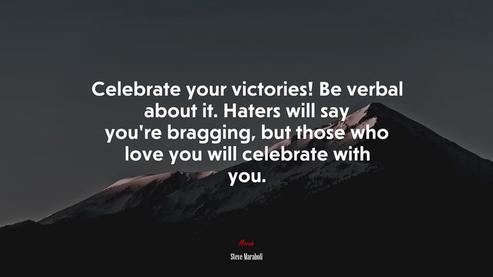 Celebrate your victories! Be verbal about it. Haters will say you’re bragging, but those who love you will celebrate with you. | Steve Maraboli quote