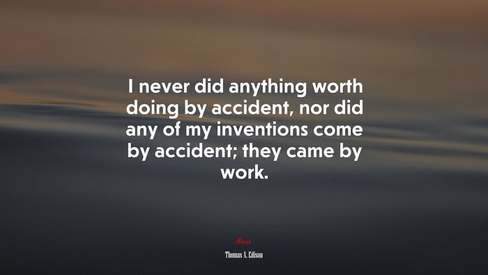 I never did anything worth doing by accident, nor did any of my inventions come by accident; they came by work. | Thomas A. Edison quote