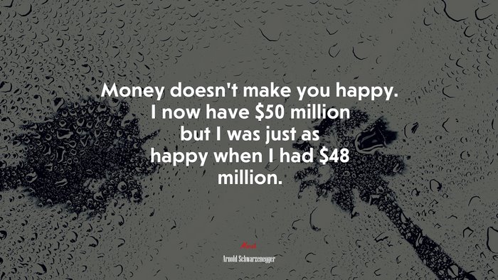 Money doesnt make you happy. I now have $50 million but I was just as happy when I had $48 million. | Arnold Schwarzenegger quote