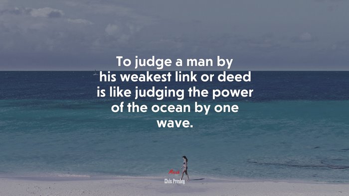To judge a man by his weakest link or deed is like judging the power of the ocean by one wave. | Elvis Presley quote
