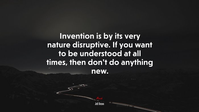 Invention is by its very nature disruptive. If you want to be understood at all times, then don’t do anything new. | Jeff Bezos quote