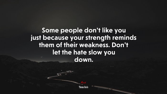 Some people don’t like you just because your strength reminds them of their weakness. Don’t let the hate slow you down. | Thema Davis quote