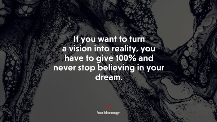 If you want to turn a vision into reality, you have to give 100% and never stop believing in your dream. | Arnold Schwarzenegger quote