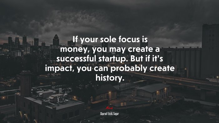 If your sole focus is money, you may create a successful startup. But if it’s impact, you can probably create history. | Sharad Vivek Sagar quote