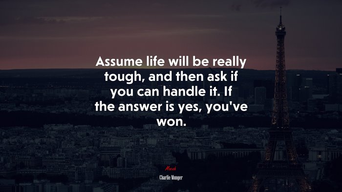 Assume life will be really tough, and then ask if you can handle it. If the answer is yes, youve won. | Charlie Munger quote