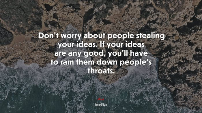 Don’t worry about people stealing your ideas. If your ideas are any good, you’ll have to ram them down people’s throats. | Howard Aiken quote
