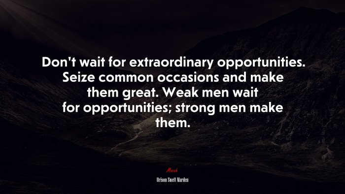 Don’t wait for extraordinary opportunities. Seize common occasions and make them great. Weak men wait for opportunities; strong men make them. | Orison Swett Marden quote