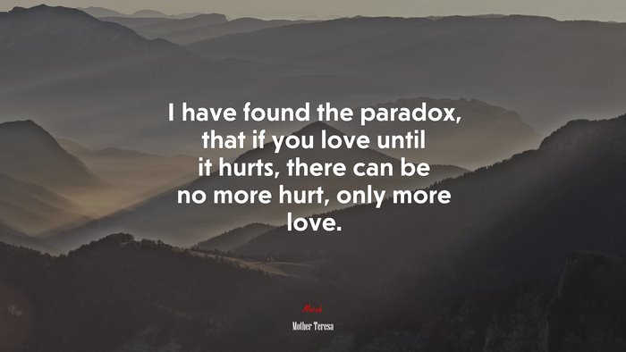 I have found the paradox, that if you love until it hurts, there can be no more hurt, only more love. | Mother Teresa quote