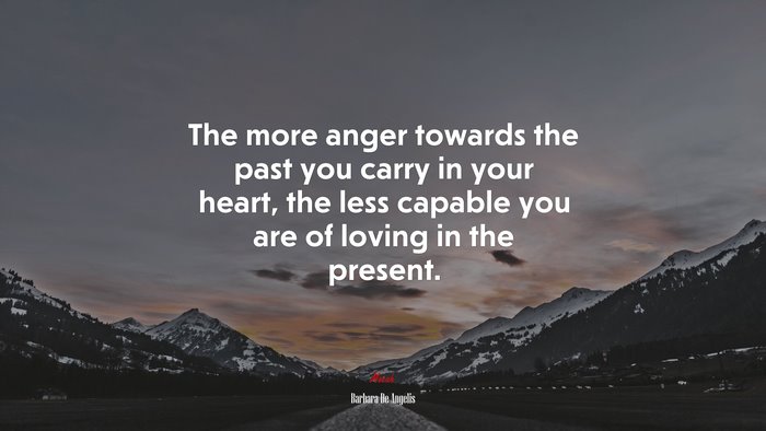 The more anger towards the past you carry in your heart, the less capable you are of loving in the present. | Barbara De Angelis quote