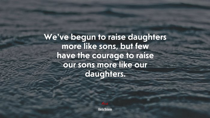 We’ve begun to raise daughters more like sons, but few have the courage to raise our sons more like our daughters. | Gloria Steinem quote