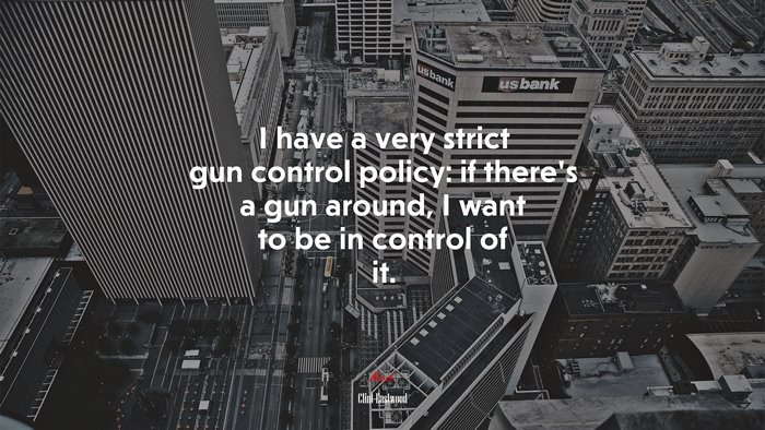I have a very strict gun control policy: if there’s a gun around, I want to be in control of it. | Clint Eastwood quote