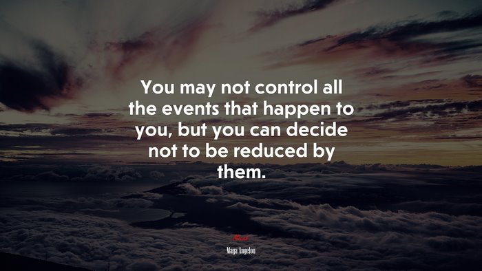 You may not control all the events that happen to you, but you can decide not to be reduced by them. | Maya Angelou quote