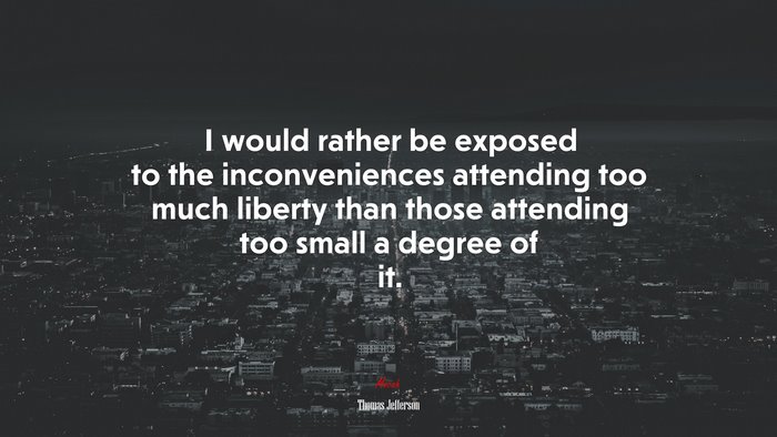 I would rather be exposed to the inconveniences attending too much liberty than those attending too small a degree of it. | Thomas Jefferson quote