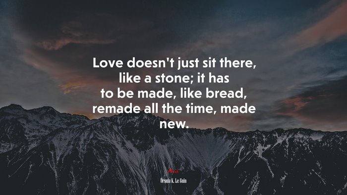 Love doesn’t just sit there, like a stone; it has to be made, like bread, remade all the time, made new. | Ursula K. Le Guin quote