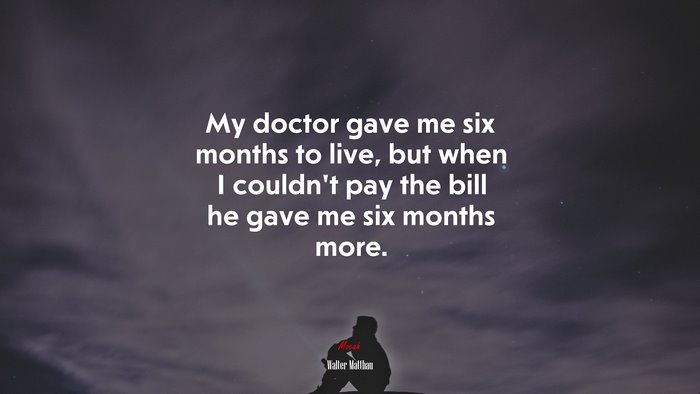 My doctor gave me six months to live, but when I couldn’t pay the bill he gave me six months more. | Walter Matthau quote