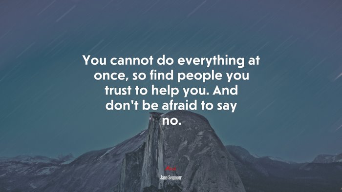 You cannot do everything at once, so find people you trust to help you. And dont be afraid to say no. | Jane Seymour quote