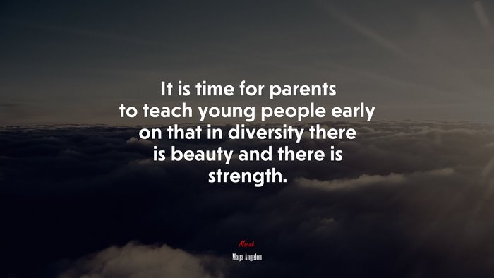 It is time for parents to teach young people early on that in diversity there is beauty and there is strength. | Maya Angelou quote