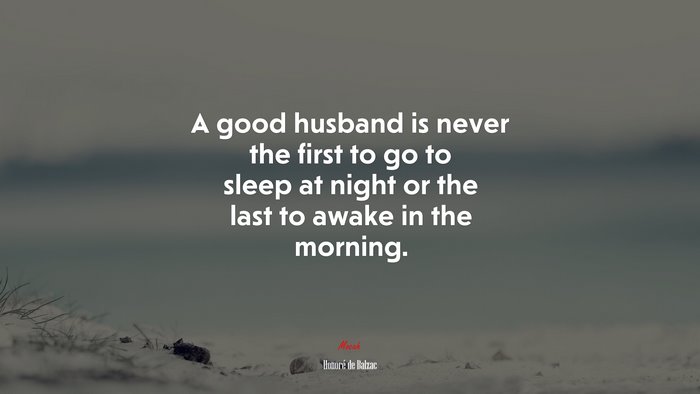 A good husband is never the first to go to sleep at night or the last to awake in the morning. | Honoré de Balzac quote