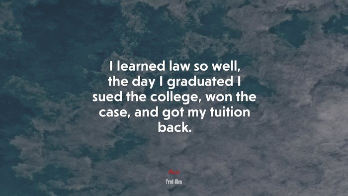 I learned law so well, the day I graduated I sued the college, won the case, and got my tuition back. | Fred Allen quote