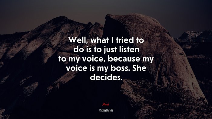 Well, what I tried to do is to just listen to my voice, because my voice is my boss. She decides. | Cecilia Bartoli quote