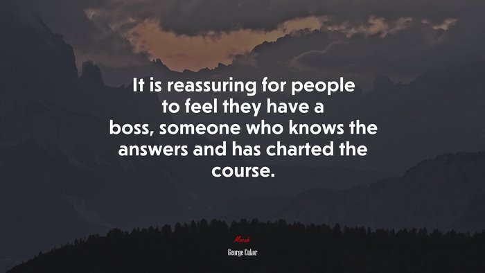 It is reassuring for people to feel they have a boss, someone who knows the answers and has charted the course. | George Cukor quote