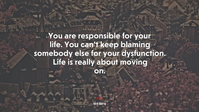 You are responsible for your life. You can’t keep blaming somebody else for your dysfunction. Life is really about moving on. | Oprah Winfrey quote