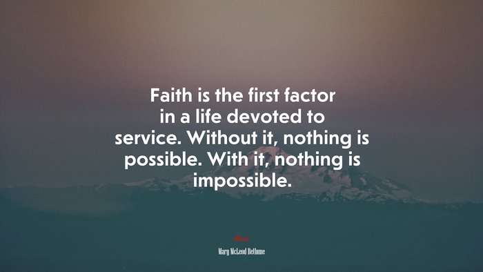 Faith is the first factor in a life devoted to service. Without it, nothing is possible. With it, nothing is impossible. | Mary McLeod Bethune quote