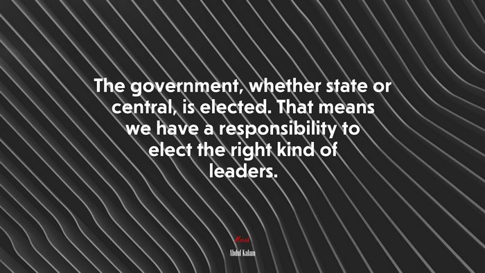 The government, whether state or central, is elected. That means we have a responsibility to elect the right kind of leaders. | Abdul Kalam quote