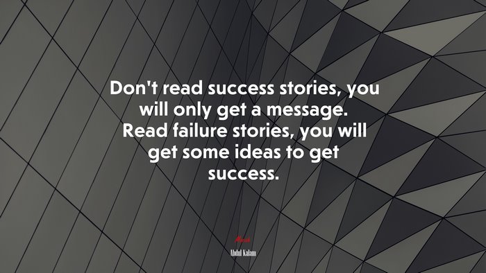 Don’t read success stories, you will only get a message. Read failure stories, you will get some ideas to get success. | Abdul Kalam quote