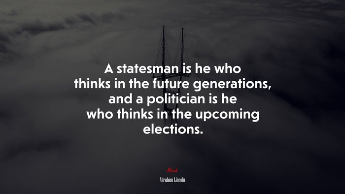A statesman is he who thinks in the future generations, and a politician is he who thinks in the upcoming elections. | Abraham Lincoln quote