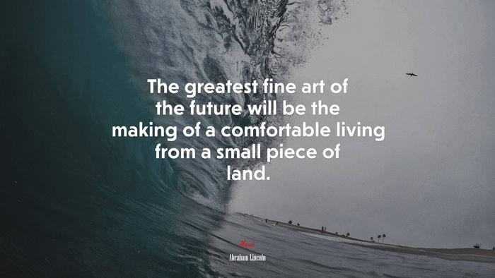 The greatest fine art of the future will be the making of a comfortable living from a small piece of land. | Abraham Lincoln quote
