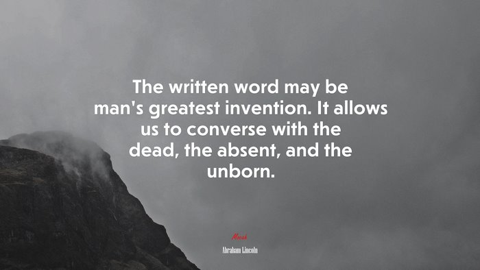 The written word may be man’s greatest invention. It allows us to converse with the dead, the absent, and the unborn. | Abraham Lincoln quote